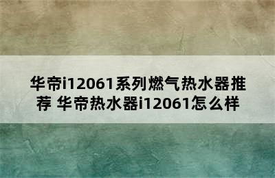 华帝i12061系列燃气热水器推荐 华帝热水器i12061怎么样